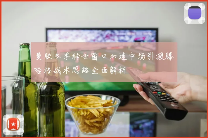 曼联冬季转会窗口加速中场引援滕哈格战术思路全面解析