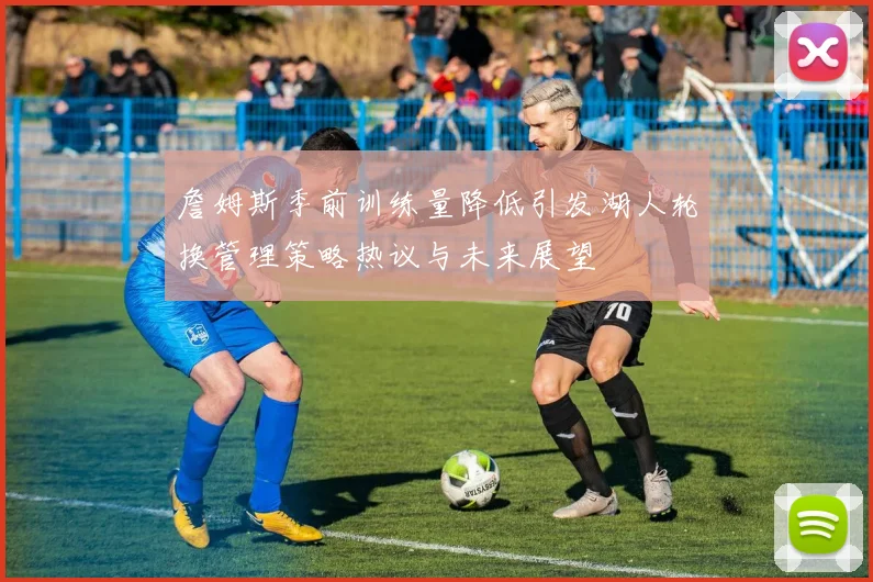 詹姆斯季前训练量降低引发湖人轮换管理策略热议与未来展望