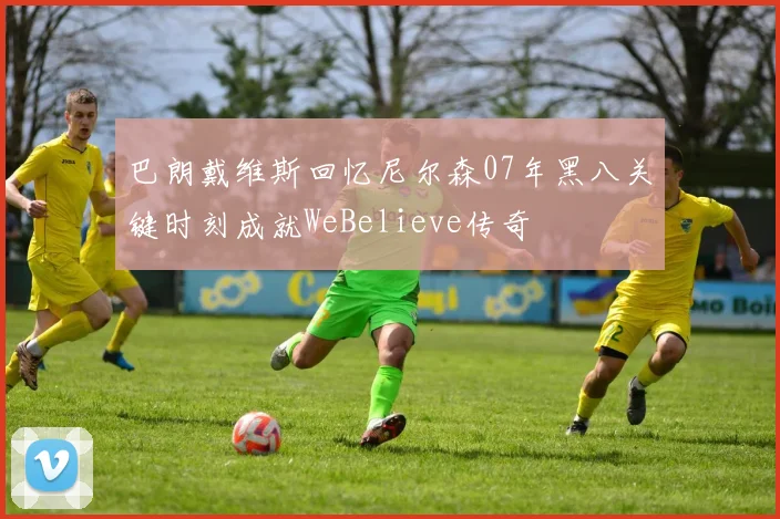 巴朗戴维斯回忆尼尔森07年黑八关键时刻成就WeBelieve传奇