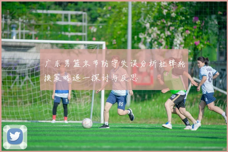 广东男篮末节防守失误分析杜锋轮换策略逐一探讨与反思