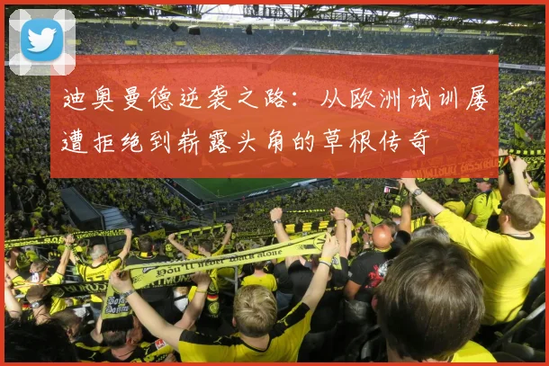 迪奥曼德逆袭之路：从欧洲试训屡遭拒绝到崭露头角的草根传奇