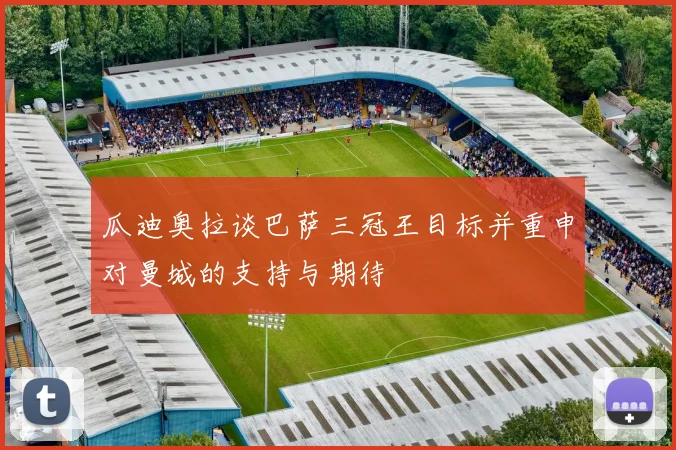 瓜迪奥拉谈巴萨三冠王目标并重申对曼城的支持与期待