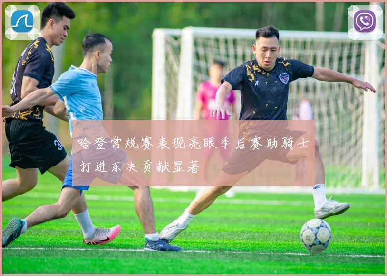 哈登常规赛表现亮眼季后赛助骑士打进东决贡献显著
