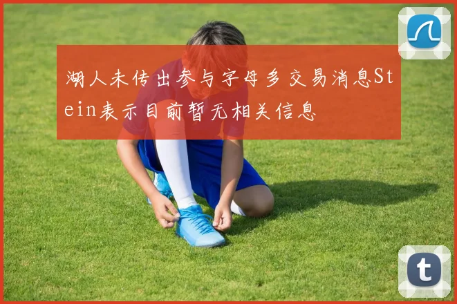 湖人未传出参与字母多交易消息Stein表示目前暂无相关信息