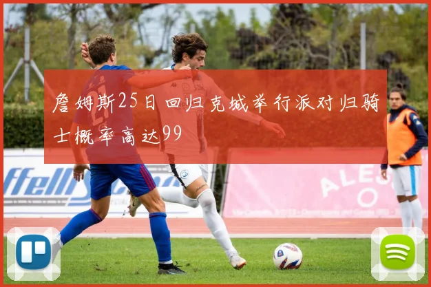 詹姆斯25日回归克城举行派对归骑士概率高达99