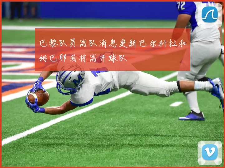 巴黎队员离队消息更新巴尔科拉和姆巴耶或将离开球队