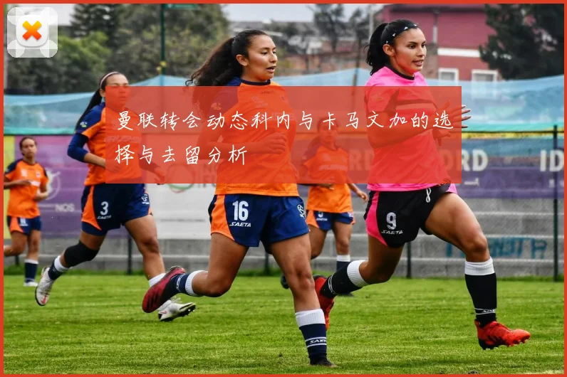 曼联转会动态科内与卡马文加的选择与去留分析